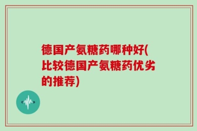 德国产氨糖药哪种好(比较德国产氨糖药优劣的推荐)