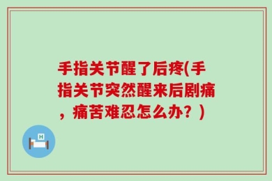 手指关节醒了后疼(手指关节突然醒来后剧痛，痛苦难忍怎么办？)
