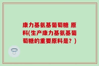 康力基氨基葡萄糖 原料(生产康力基氨基葡萄糖的重要原料是？)
