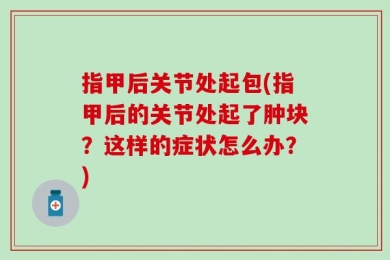 指甲后关节处起包(指甲后的关节处起了肿块？这样的症状怎么办？)