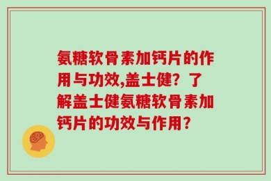 氨糖软骨素加钙片的作用与功效,盖士健？了解盖士健氨糖软骨素加钙片的功效与作用？