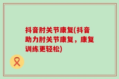 抖音肘关节康复(抖音助力肘关节康复，康复训练更轻松)