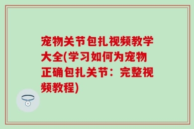 宠物关节包扎视频教学大全(学习如何为宠物正确包扎关节：完整视频教程)