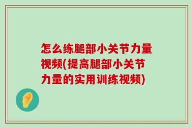 怎么练腿部小关节力量视频(提高腿部小关节力量的实用训练视频)