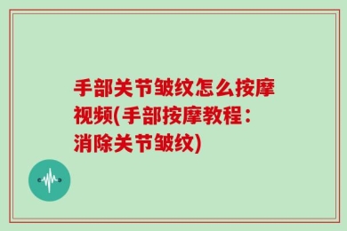 手部关节皱纹怎么按摩视频(手部按摩教程：消除关节皱纹)