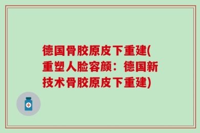 德国骨胶原皮下重建(重塑人脸容颜：德国新技术骨胶原皮下重建)