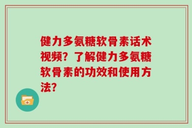 健力多氨糖软骨素话术视频？了解健力多氨糖软骨素的功效和使用方法？