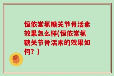 恒依堂氨糖关节骨活素效果怎么样(恒依堂氨糖关节骨活素的效果如何？)