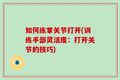 如何练掌关节打开(训练手部灵活度：打开关节的技巧)