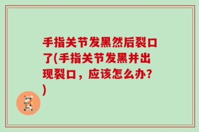 手指关节发黑然后裂口了(手指关节发黑并出现裂口，应该怎么办？)
