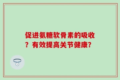 促进氨糖软骨素的吸收？有效提高关节健康？