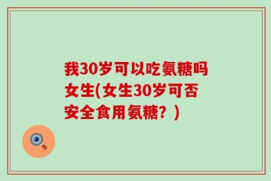 我30岁可以吃氨糖吗女生(女生30岁可否安全食用氨糖？)