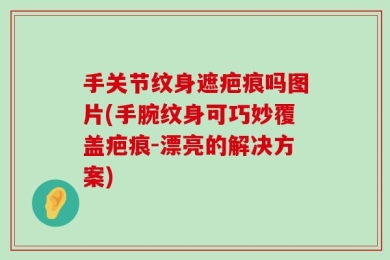 手关节纹身遮疤痕吗图片(手腕纹身可巧妙覆盖疤痕-漂亮的解决方案)