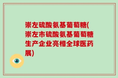 崇左硫酸氨基葡萄糖(崇左市硫酸氨基葡萄糖生产企业亮相全球医药展)