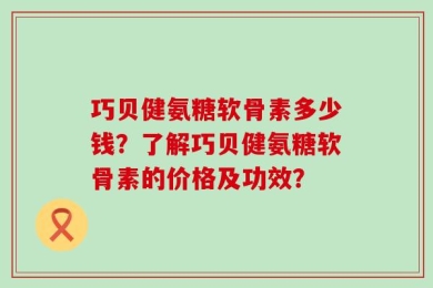 巧贝健氨糖软骨素多少钱？了解巧贝健氨糖软骨素的价格及功效？