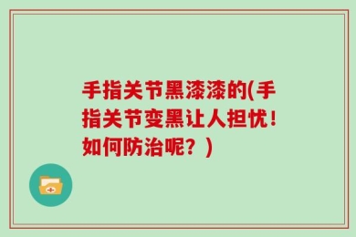 手指关节黑漆漆的(手指关节变黑让人担忧！如何防治呢？)