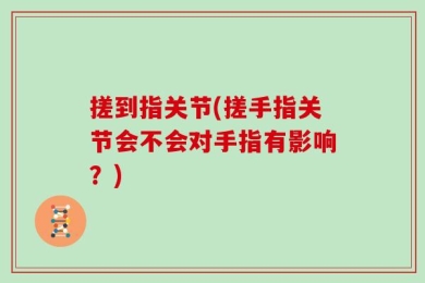 搓到指关节(搓手指关节会不会对手指有影响？)