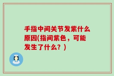 手指中间关节发紫什么原因(指间紫色，可能发生了什么？)