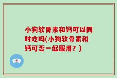 小狗软骨素和钙可以同时吃吗(小狗软骨素和钙可否一起服用？)