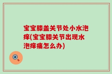 宝宝膝盖关节处小水泡痒(宝宝膝关节出现水泡痒痛怎么办)