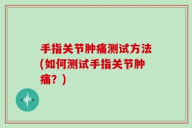 手指关节肿痛测试方法(如何测试手指关节肿痛？)