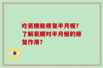 吃氨糖能修复半月板？了解氨糖对半月板的修复作用？
