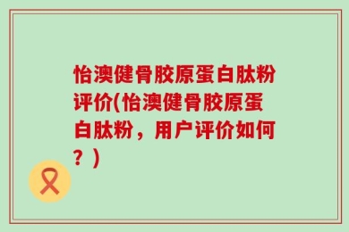 怡澳健骨胶原蛋白肽粉评价(怡澳健骨胶原蛋白肽粉，用户评价如何？)