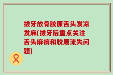 拔牙放骨胶原舌头发凉发麻(拔牙后重点关注舌头麻痹和胶原流失问题)