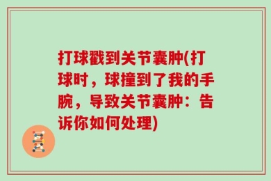 打球戳到关节囊肿(打球时，球撞到了我的手腕，导致关节囊肿：告诉你如何处理)