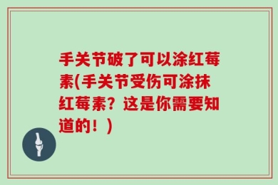 手关节破了可以涂红莓素(手关节受伤可涂抹红莓素？这是你需要知道的！)