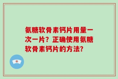 氨糖软骨素钙片用量一次一片？正确使用氨糖软骨素钙片的方法？