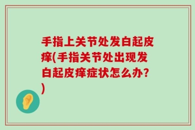 手指上关节处发白起皮痒(手指关节处出现发白起皮痒症状怎么办？)