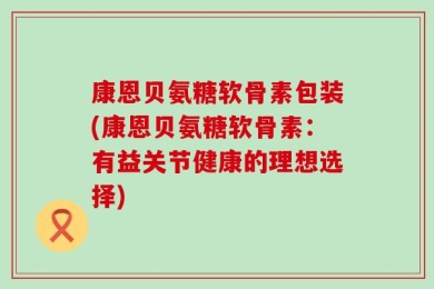康恩贝氨糖软骨素包装(康恩贝氨糖软骨素：有益关节健康的理想选择)