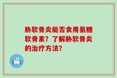 胁软骨炎能否食用氨糖软骨素？了解胁软骨炎的治疗方法？