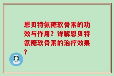 恩贝特氨糖软骨素的功效与作用？详解恩贝特氨糖软骨素的治疗效果？