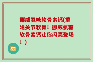 挪威氨糖软骨素钙(重建关节软骨！挪威氨糖软骨素钙让你闪亮登场！)