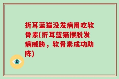 折耳蓝猫没发病用吃软骨素(折耳蓝猫摆脱发病威胁，软骨素成功助阵)