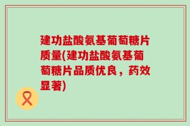 建功盐酸氨基葡萄糖片质量(建功盐酸氨基葡萄糖片品质优良，药效显著)