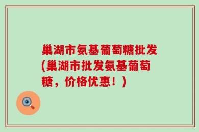 巢湖市氨基葡萄糖批发(巢湖市批发氨基葡萄糖，价格优惠！)