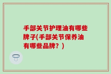 手部关节护理油有哪些牌子(手部关节保养油有哪些品牌？)