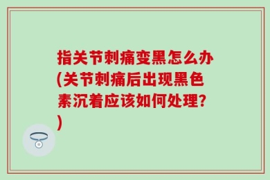 指关节刺痛变黑怎么办(关节刺痛后出现黑色素沉着应该如何处理？)