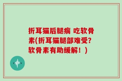 折耳猫后腿瘸 吃软骨素(折耳猫腿部难受？软骨素有助缓解！)