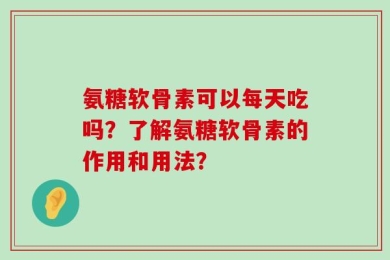 氨糖软骨素可以每天吃吗？了解氨糖软骨素的作用和用法？