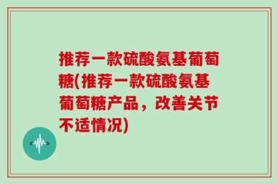 推荐一款硫酸氨基葡萄糖(推荐一款硫酸氨基葡萄糖产品，改善关节不适情况)
