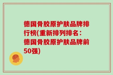德国骨胶原护肤品牌排行榜(重新排列排名：德国骨胶原护肤品牌前50强)