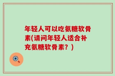 年轻人可以吃氨糖软骨素(请问年轻人适合补充氨糖软骨素？)