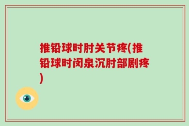 推铅球时肘关节疼(推铅球时闵泉沉肘部剧疼)