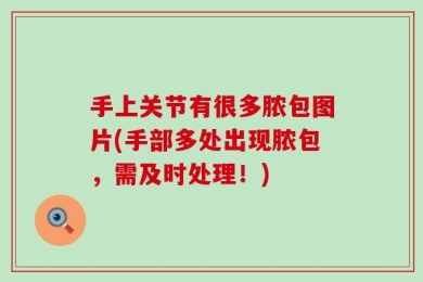 手上关节有很多脓包图片(手部多处出现脓包，需及时处理！)