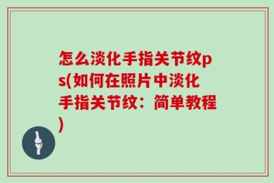 怎么淡化手指关节纹ps(如何在照片中淡化手指关节纹：简单教程)