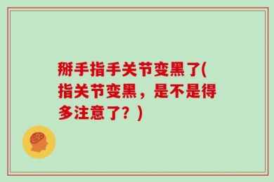 掰手指手关节变黑了(指关节变黑，是不是得多注意了？)